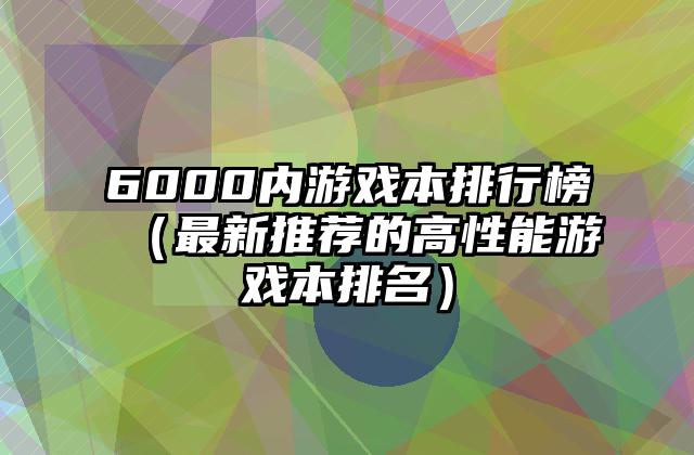 6000内游戏本排行榜（最新推荐的高性能游戏本排名）