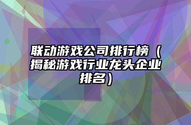 联动游戏公司排行榜（揭秘游戏行业龙头企业排名）