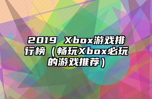 2019 Xbox游戏排行榜（畅玩Xbox必玩的游戏推荐）