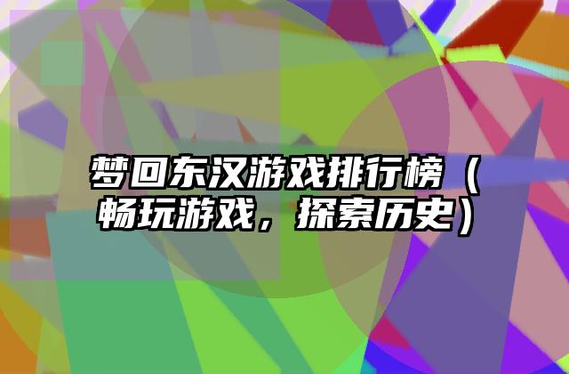 梦回东汉游戏排行榜（畅玩游戏，探索历史）