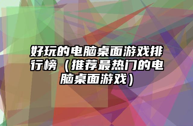 好玩的电脑桌面游戏排行榜（推荐最热门的电脑桌面游戏）