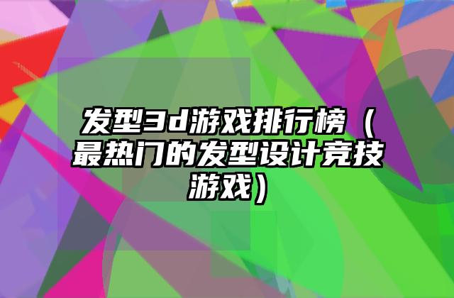 发型3d游戏排行榜（最热门的发型设计竞技游戏）