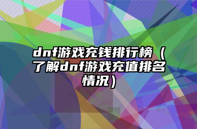 dnf游戏充钱排行榜（了解dnf游戏充值排名情况）