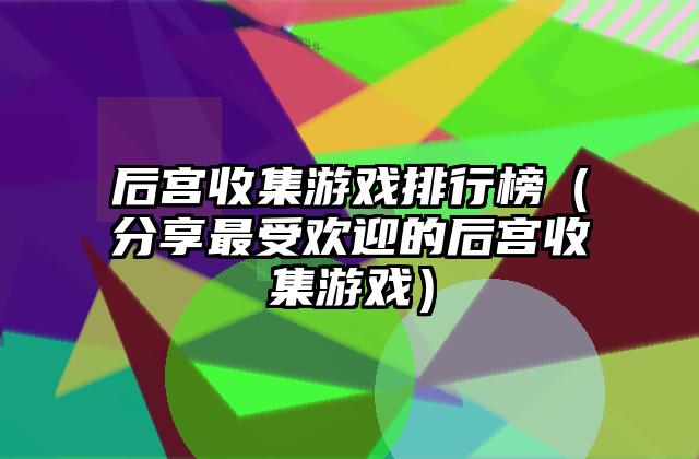 后宫收集游戏排行榜（分享最受欢迎的后宫收集游戏）