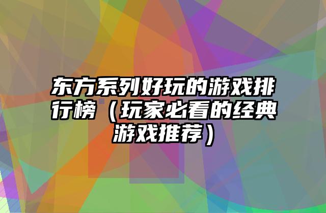 东方系列好玩的游戏排行榜（玩家必看的经典游戏推荐）