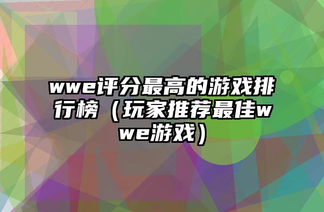 wwe评分最高的游戏排行榜（玩家推荐最佳wwe游戏）