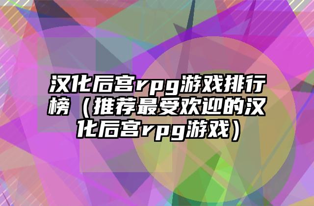 汉化后宫rpg游戏排行榜（推荐最受欢迎的汉化后宫rpg游戏）