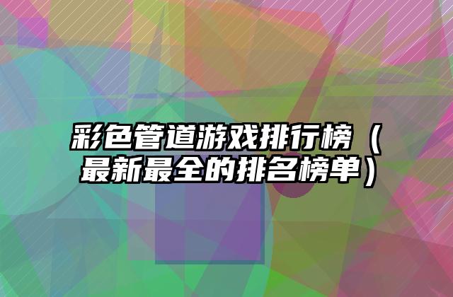 彩色管道游戏排行榜（最新最全的排名榜单）