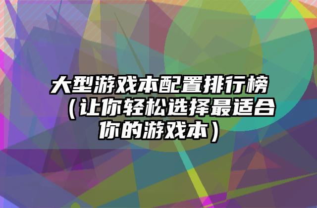 大型游戏本配置排行榜（让你轻松选择最适合你的游戏本）