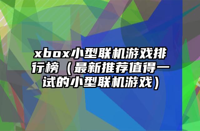 xbox小型联机游戏排行榜（最新推荐值得一试的小型联机游戏）