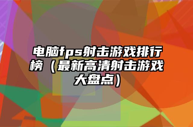 电脑fps射击游戏排行榜（最新高清射击游戏大盘点）