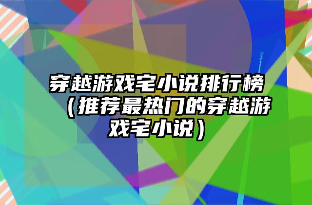 穿越游戏宅小说排行榜（推荐最热门的穿越游戏宅小说）