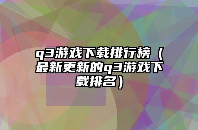 q3游戏下载排行榜（最新更新的q3游戏下载排名）