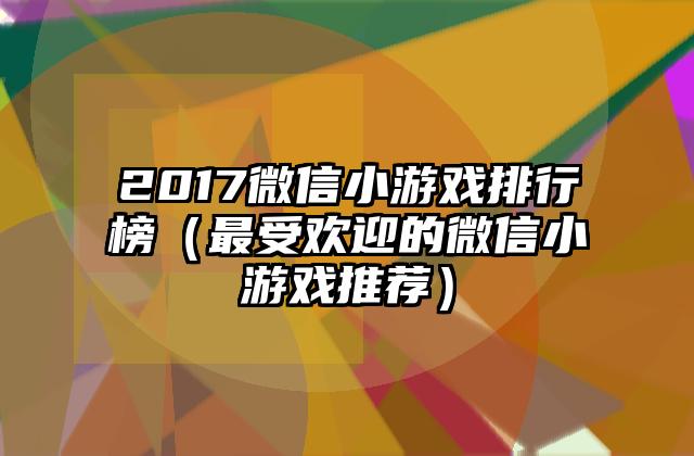 2017微信小游戏排行榜（最受欢迎的微信小游戏推荐）