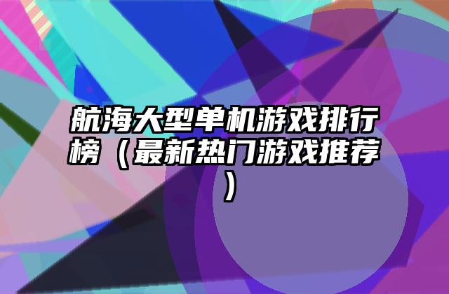 航海大型单机游戏排行榜（最新热门游戏推荐）
