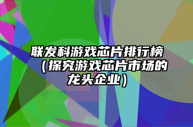 联发科游戏芯片排行榜（探究游戏芯片市场的龙头企业）