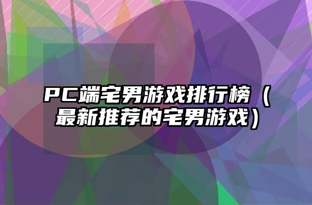 PC端宅男游戏排行榜（最新推荐的宅男游戏）