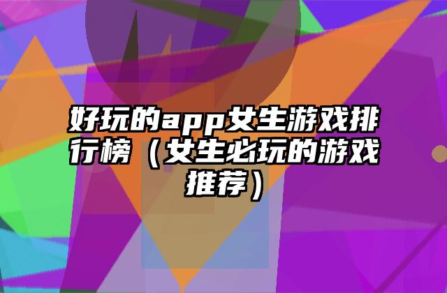 好玩的app女生游戏排行榜（女生必玩的游戏推荐）