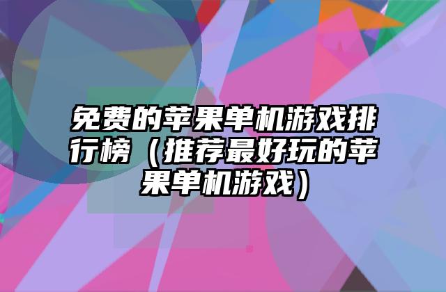 免费的苹果单机游戏排行榜（推荐最好玩的苹果单机游戏）