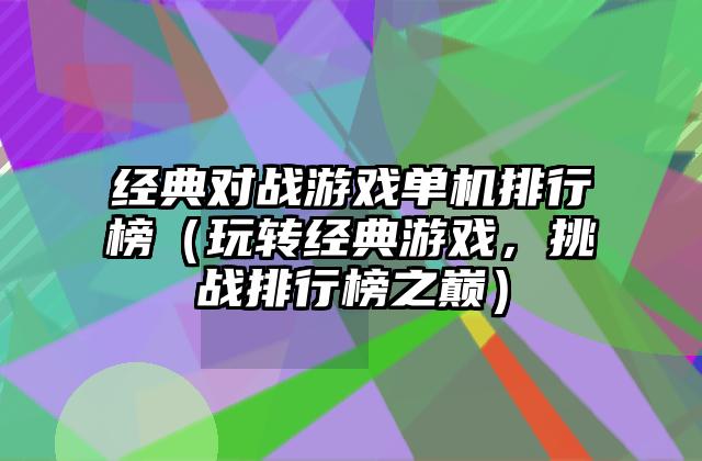 经典对战游戏单机排行榜（玩转经典游戏，挑战排行榜之巅）