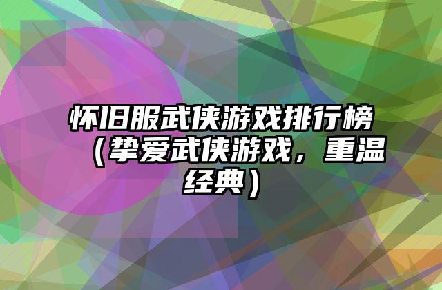 怀旧服武侠游戏排行榜（挚爱武侠游戏，重温经典）
