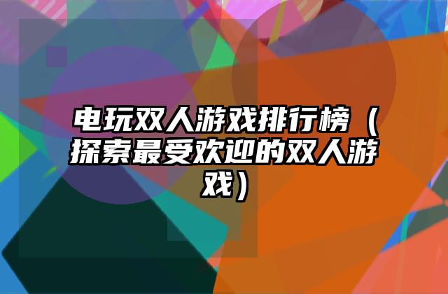 电玩双人游戏排行榜（探索最受欢迎的双人游戏）