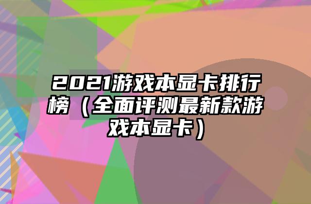 2021游戏本显卡排行榜（全面评测最新款游戏本显卡）
