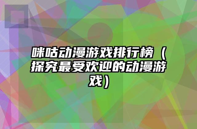 咪咕动漫游戏排行榜（探究最受欢迎的动漫游戏）