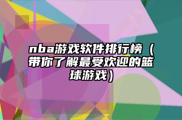 nba游戏软件排行榜（带你了解最受欢迎的篮球游戏）
