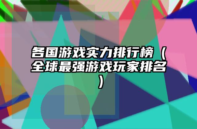 各国游戏实力排行榜（全球最强游戏玩家排名）