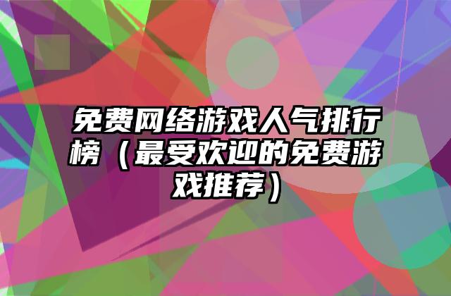 免费网络游戏人气排行榜（最受欢迎的免费游戏推荐）