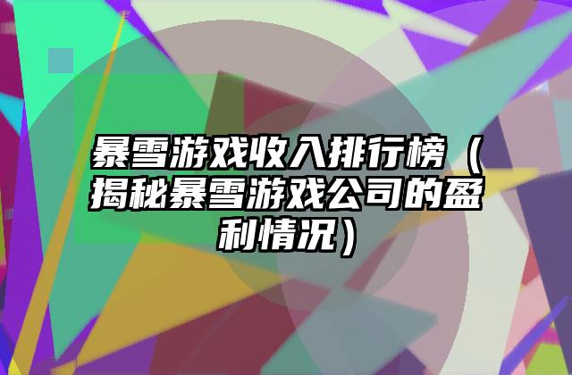 暴雪游戏收入排行榜（揭秘暴雪游戏公司的盈利情况）