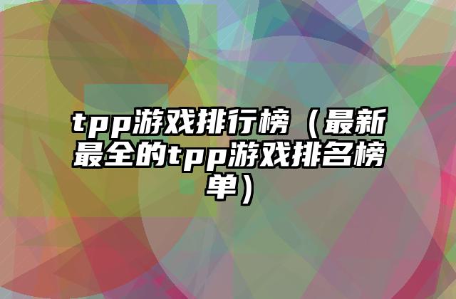 tpp游戏排行榜（最新最全的tpp游戏排名榜单）