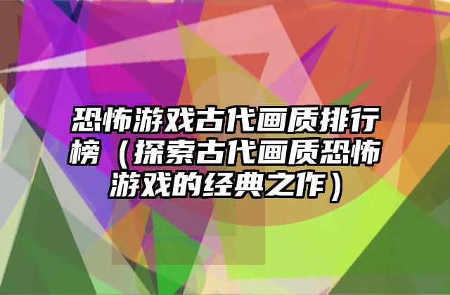恐怖游戏古代画质排行榜（探索古代画质恐怖游戏的经典之作）