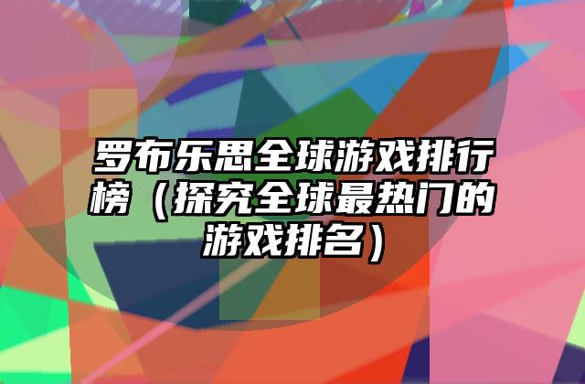 罗布乐思全球游戏排行榜（探究全球最热门的游戏排名）
