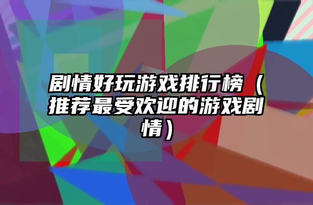 剧情好玩游戏排行榜（推荐最受欢迎的游戏剧情）