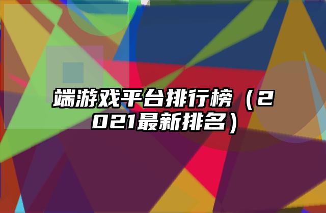 端游戏平台排行榜（2021最新排名）