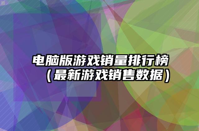 电脑版游戏销量排行榜（最新游戏销售数据）