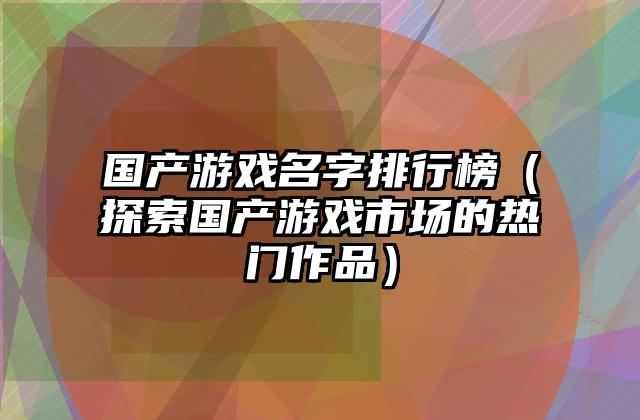 国产游戏名字排行榜（探索国产游戏市场的热门作品）