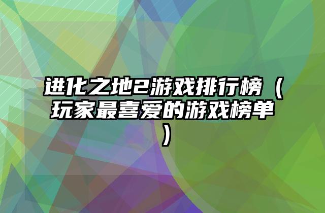 进化之地2游戏排行榜（玩家最喜爱的游戏榜单）