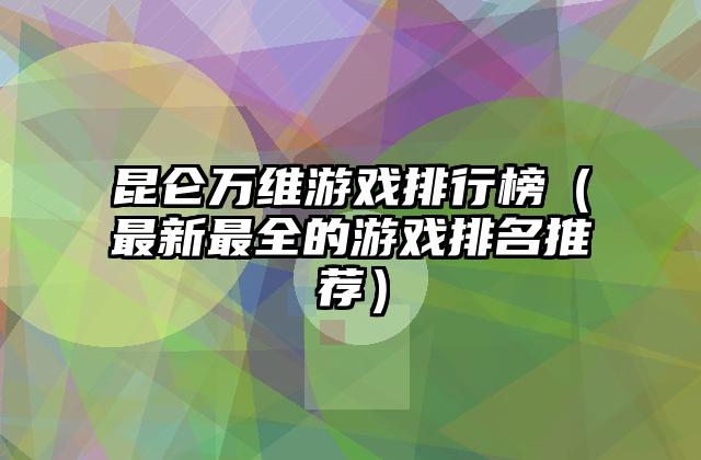 昆仑万维游戏排行榜（最新最全的游戏排名推荐）