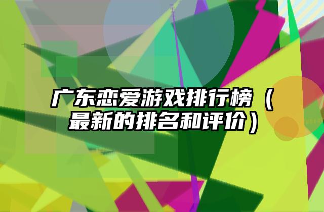 广东恋爱游戏排行榜（最新的排名和评价）