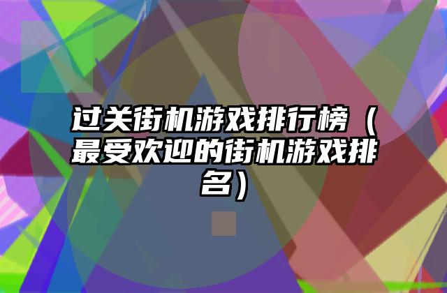过关街机游戏排行榜（最受欢迎的街机游戏排名）