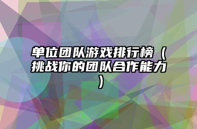 单位团队游戏排行榜（挑战你的团队合作能力）