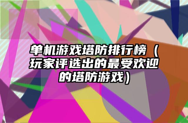 单机游戏塔防排行榜（玩家评选出的最受欢迎的塔防游戏）