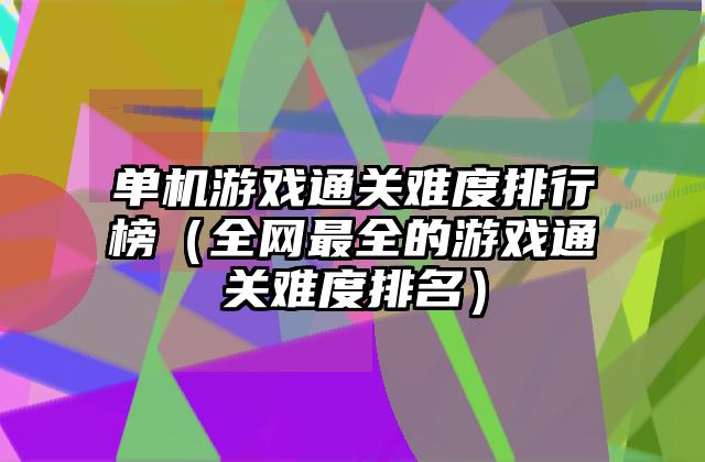 单机游戏通关难度排行榜（全网最全的游戏通关难度排名）