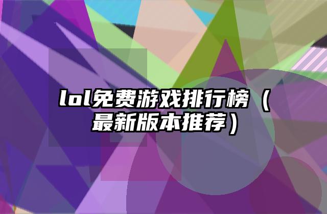 lol免费游戏排行榜（最新版本推荐）