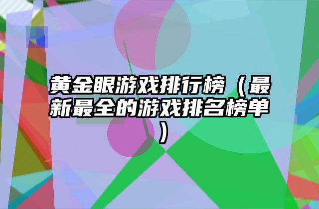 黄金眼游戏排行榜（最新最全的游戏排名榜单）