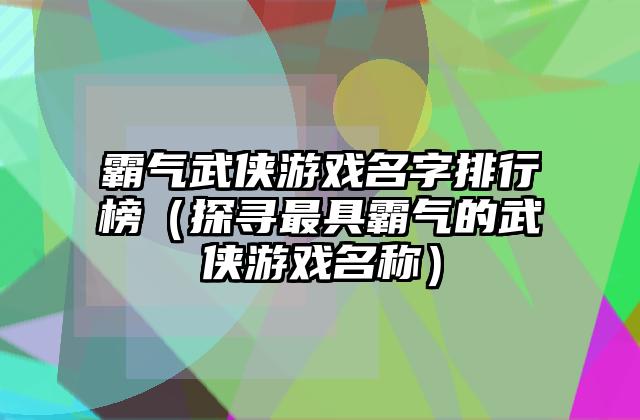 霸气武侠游戏名字排行榜（探寻最具霸气的武侠游戏名称）