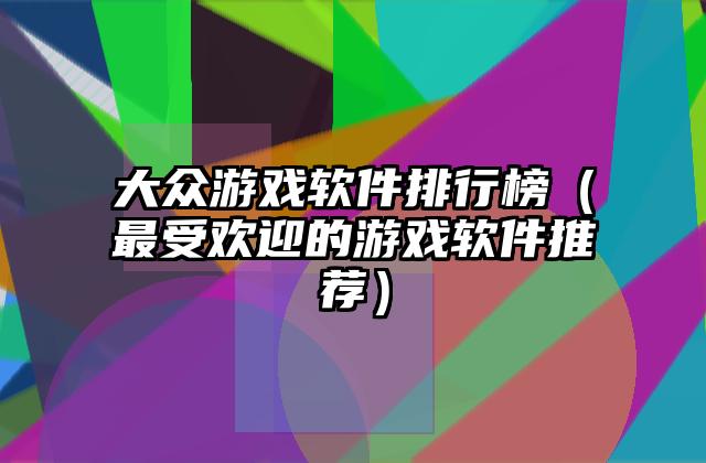 大众游戏软件排行榜（最受欢迎的游戏软件推荐）